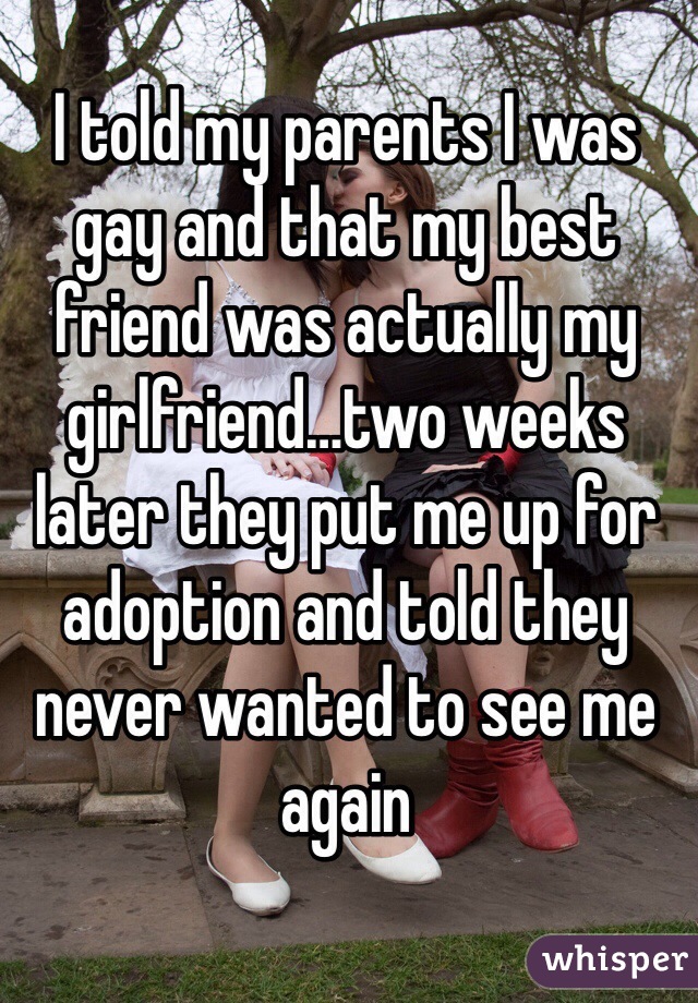 I told my parents I was gay and that my best friend was actually my girlfriend…two weeks later they put me up for adoption and told they never wanted to see me again
