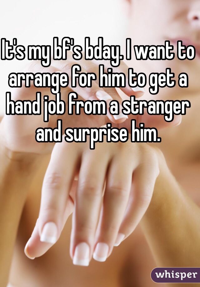 It's my bf's bday. I want to arrange for him to get a hand job from a stranger and surprise him. 