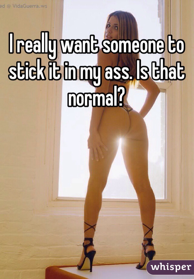 I really want someone to stick it in my ass. Is that normal? 