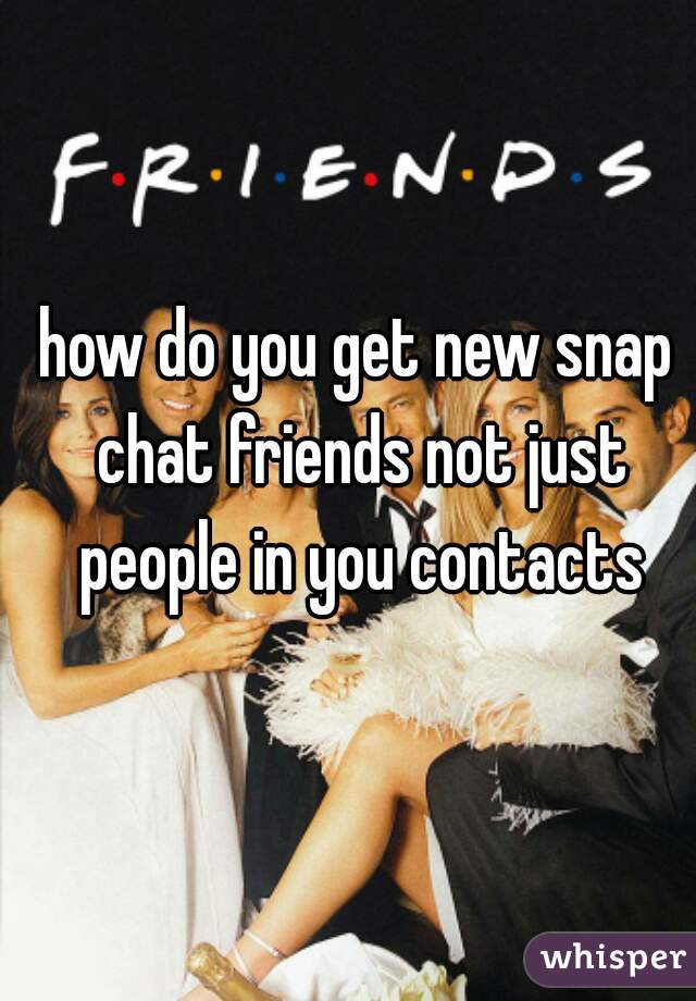 how do you get new snap chat friends not just people in you contacts