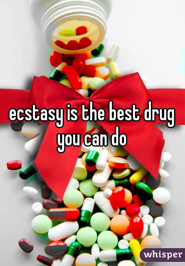 ecstasy is the best drug you can do 