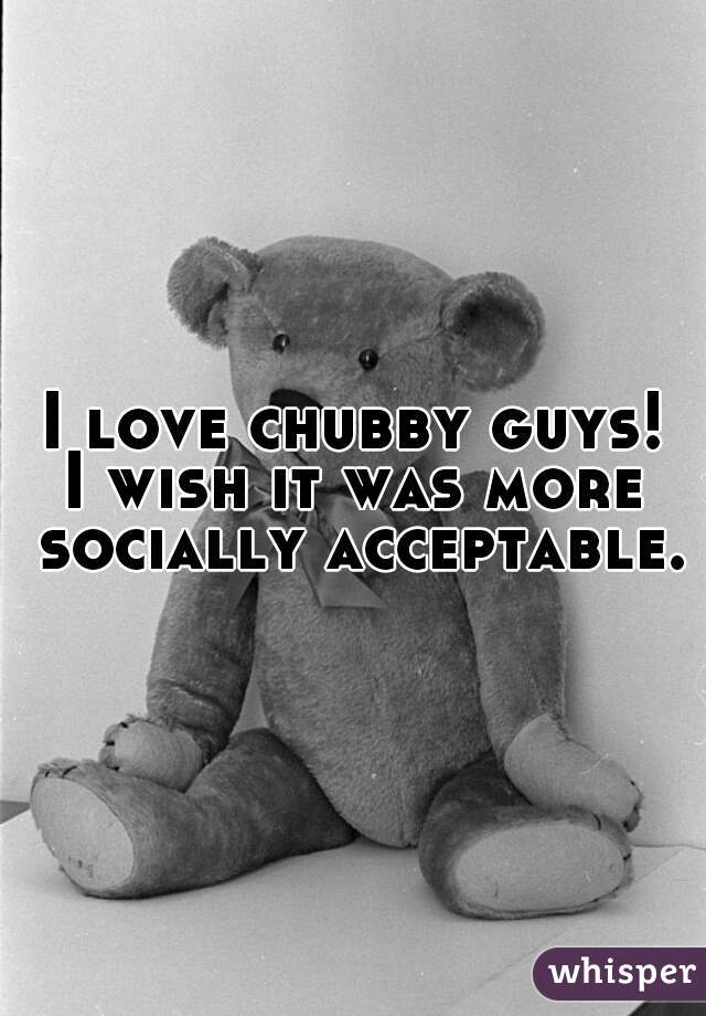I love chubby guys!









I wish it was more socially acceptable.