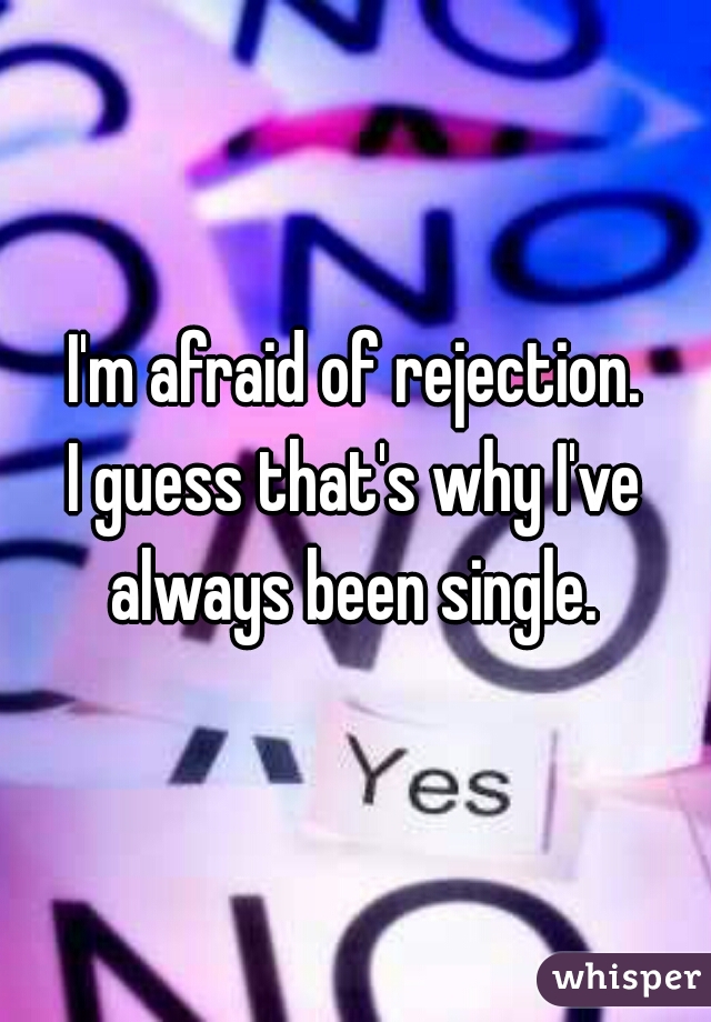 I'm afraid of rejection.
I guess that's why I've always been single. 