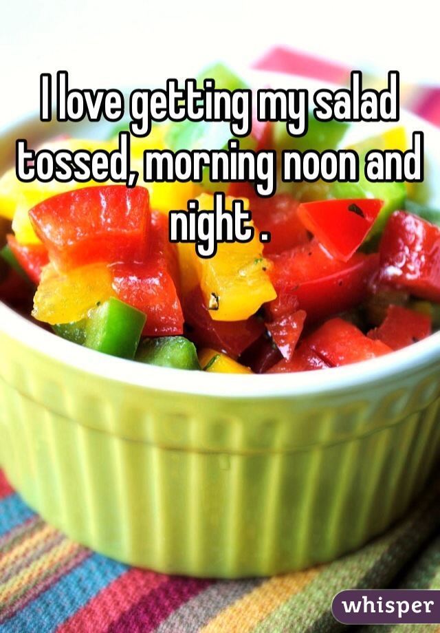 I love getting my salad tossed, morning noon and night .
