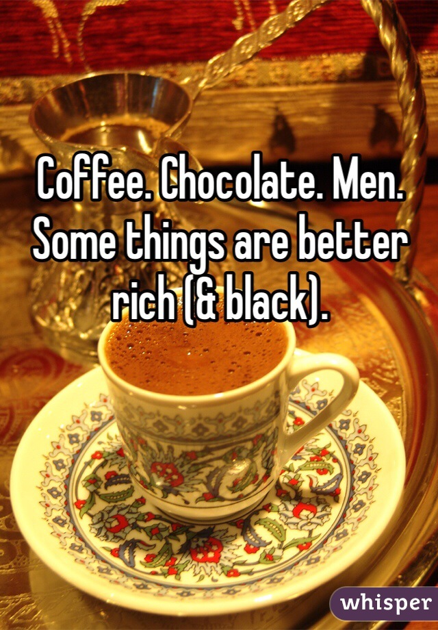 Coffee. Chocolate. Men. 
Some things are better rich (& black).