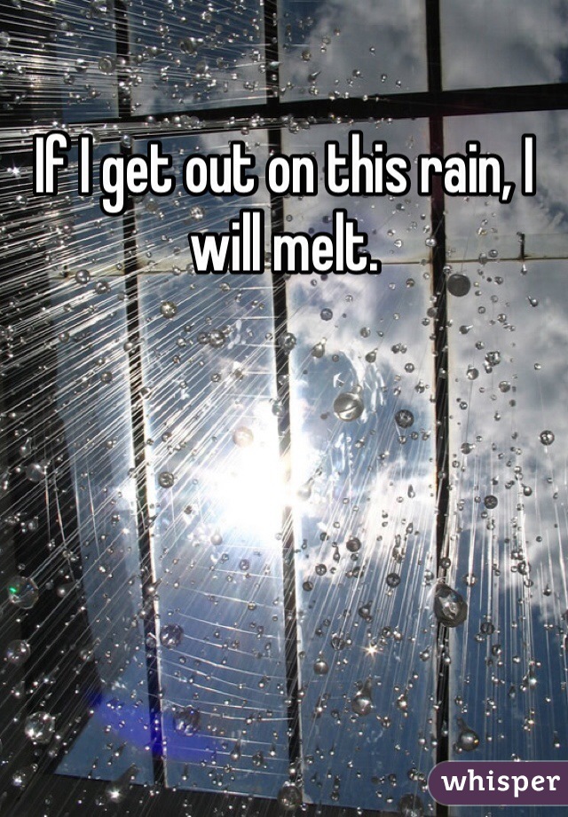 If I get out on this rain, I will melt.