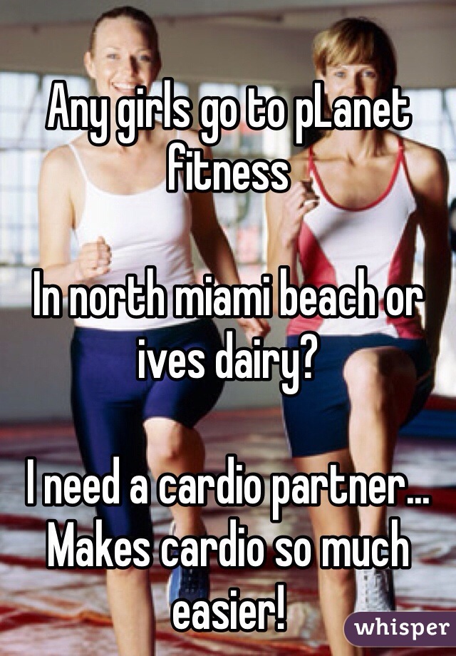 Any girls go to pLanet fitness 

In north miami beach or ives dairy?

I need a cardio partner... Makes cardio so much easier!
