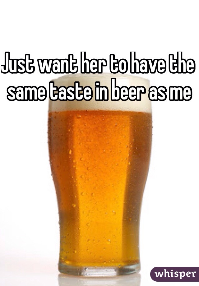Just want her to have the same taste in beer as me