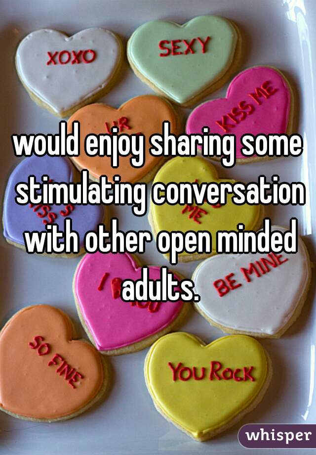 would enjoy sharing some stimulating conversation with other open minded adults.
