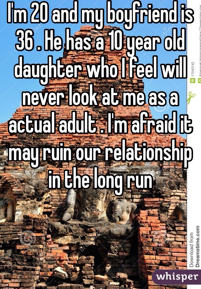 I'm 20 and my boyfriend is 36 . He has a 10 year old daughter who I feel will never look at me as a actual adult . I'm afraid it may ruin our relationship in the long run