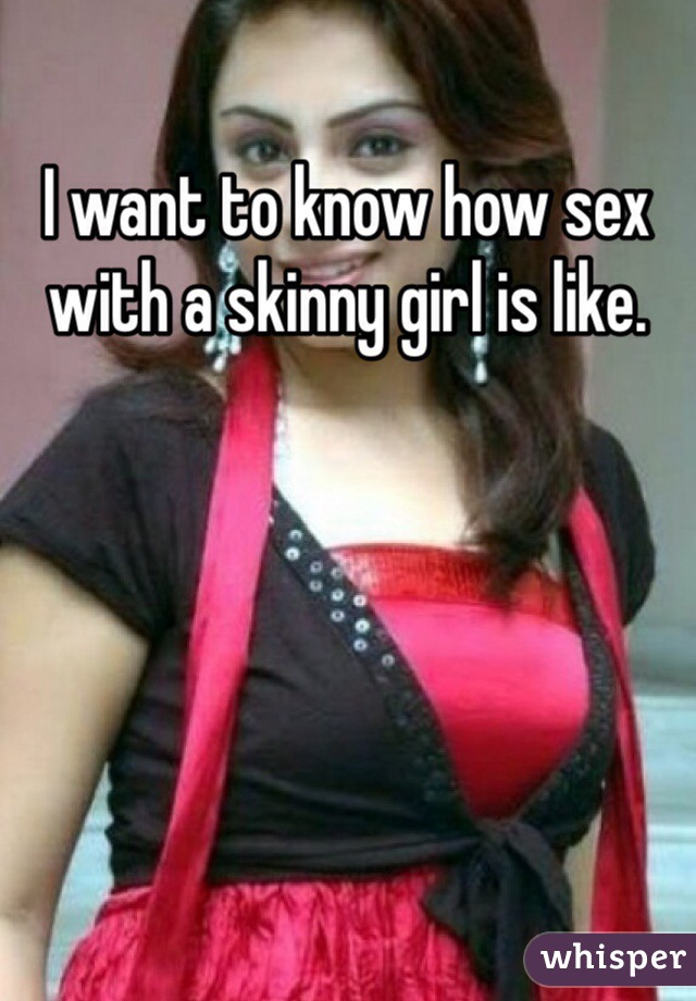 I want to know how sex with a skinny girl is like. 