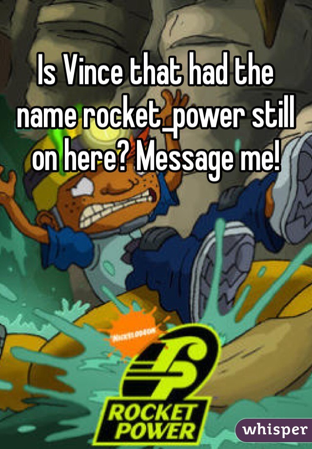 Is Vince that had the name rocket_power still on here? Message me! 