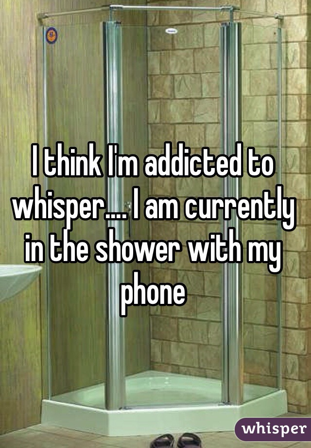 I think I'm addicted to whisper.... I am currently in the shower with my phone 