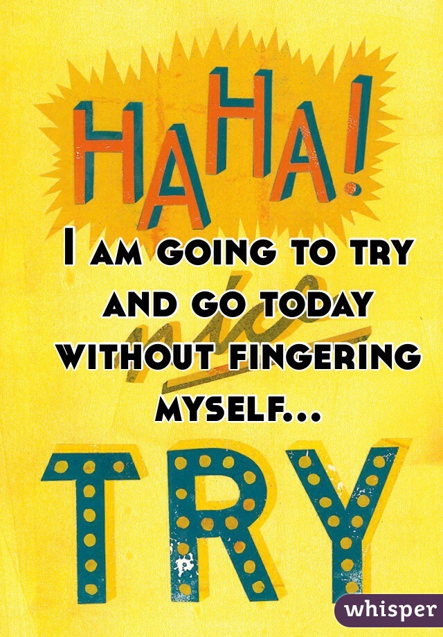I am going to try and go today without fingering myself... 