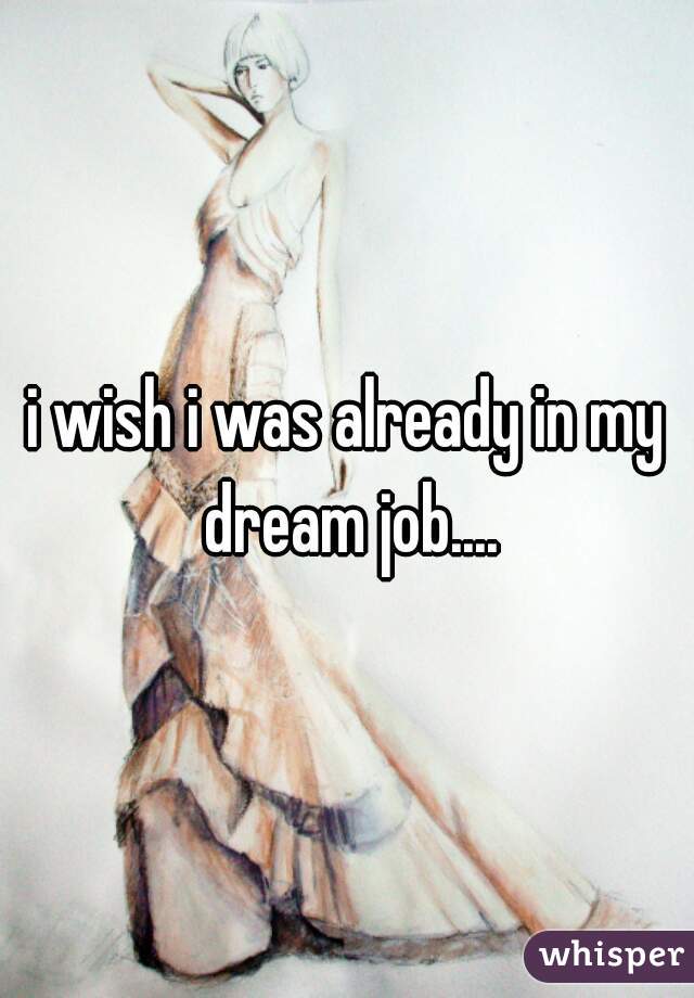 i wish i was already in my dream job....