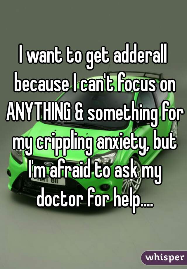 I want to get adderall because I can't focus on ANYTHING & something for my crippling anxiety, but I'm afraid to ask my doctor for help....