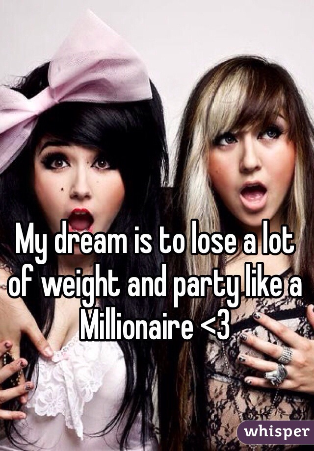 My dream is to lose a lot of weight and party like a Millionaire <3 