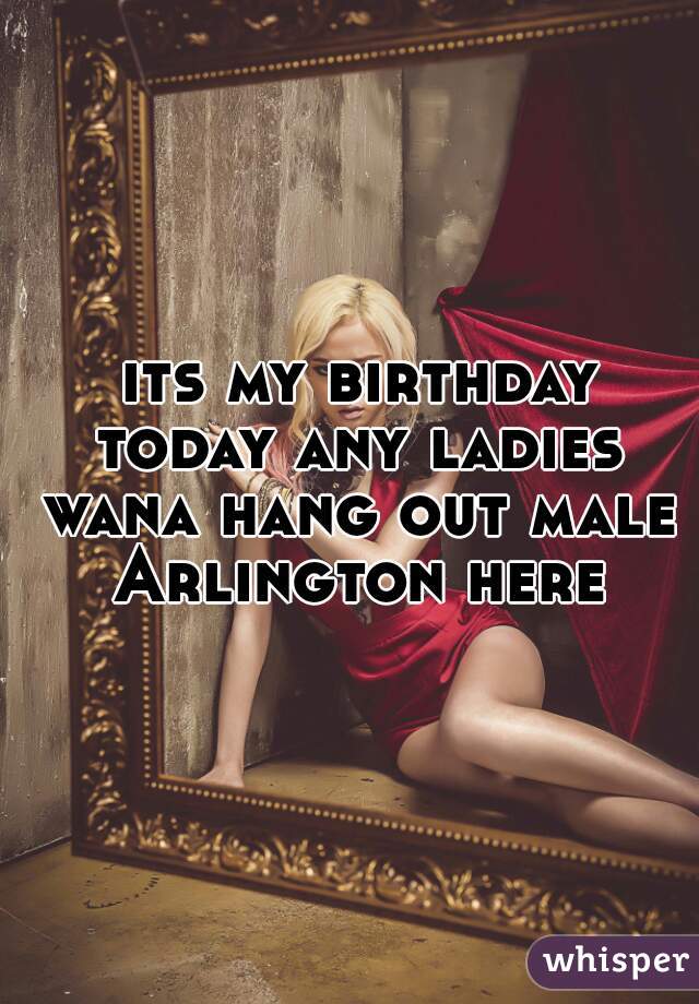  its my birthday today any ladies wana hang out male Arlington here