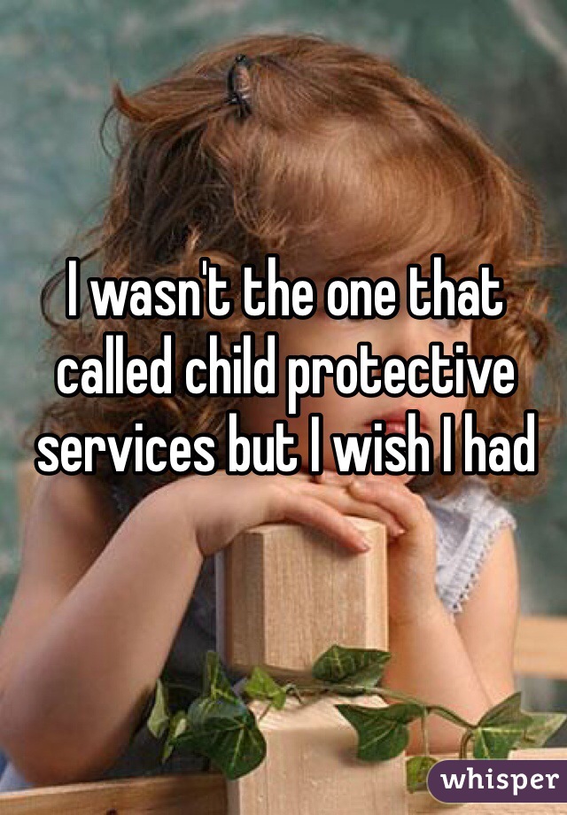 I wasn't the one that called child protective services but I wish I had