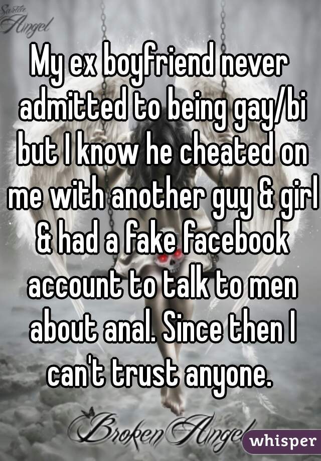My ex boyfriend never admitted to being gay/bi but I know he cheated on me with another guy & girl & had a fake facebook account to talk to men about anal. Since then I can't trust anyone. 