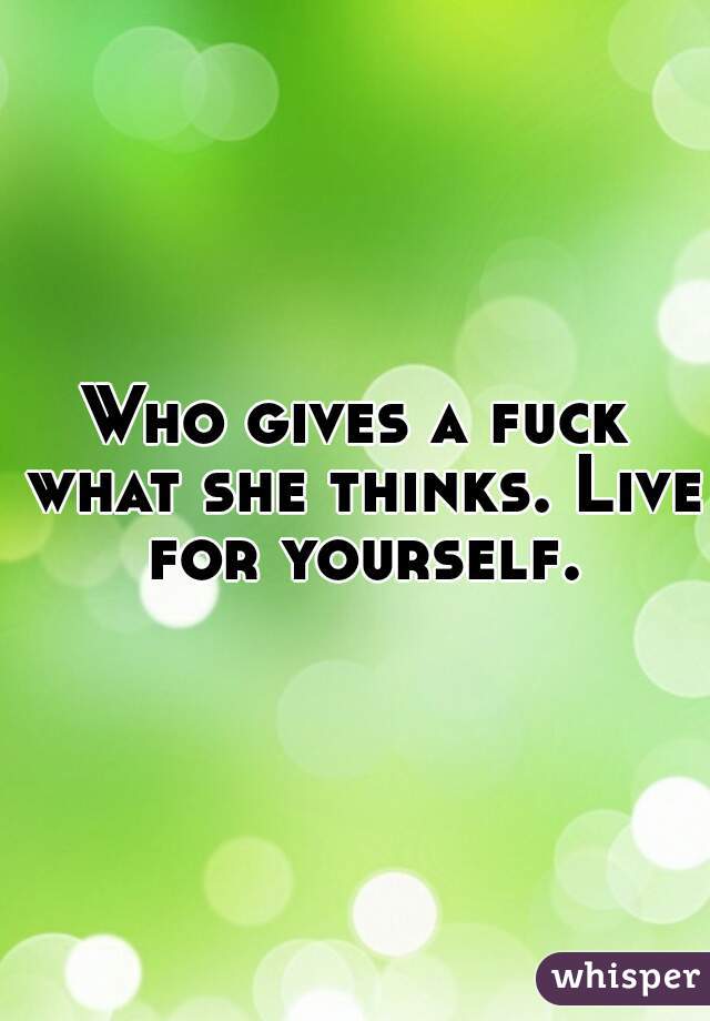 Who gives a fuck what she thinks. Live for yourself.