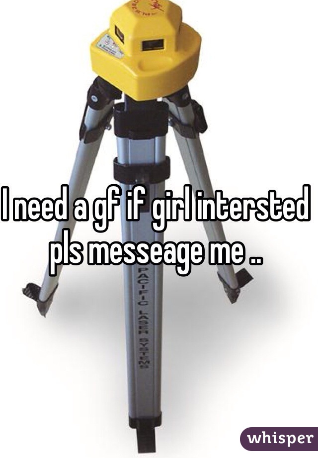I need a gf if girl intersted pls messeage me ..