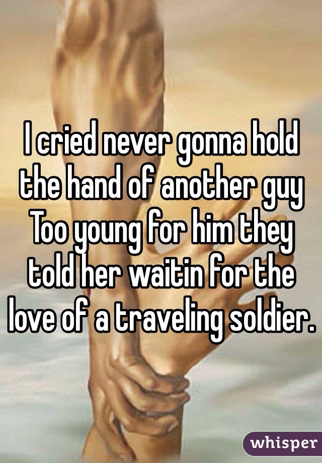 I cried never gonna hold the hand of another guy Too young for him they told her waitin for the love of a traveling soldier.