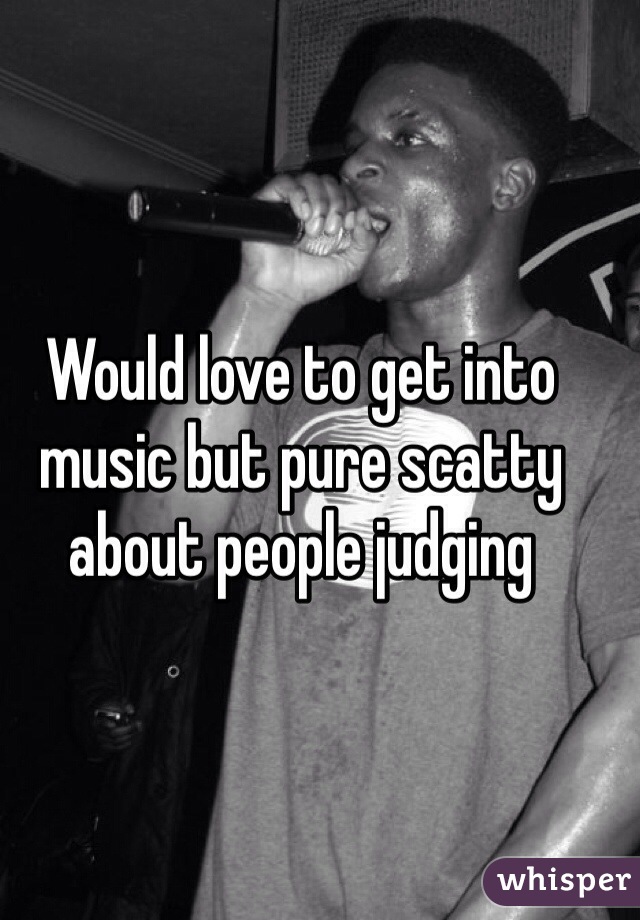 Would love to get into music but pure scatty about people judging