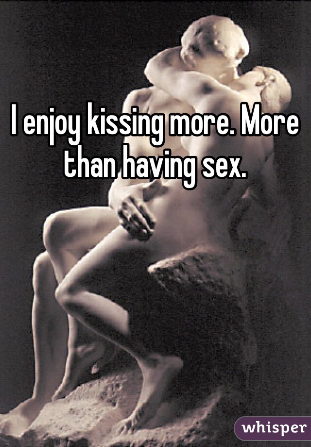 I enjoy kissing more. More than having sex. 