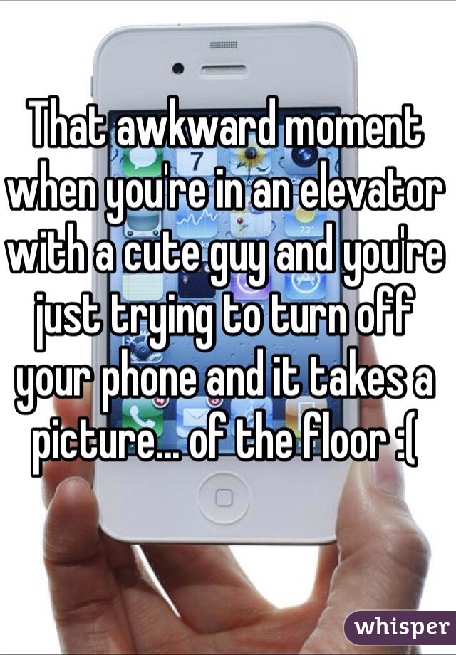 That awkward moment when you're in an elevator with a cute guy and you're just trying to turn off your phone and it takes a picture... of the floor :(