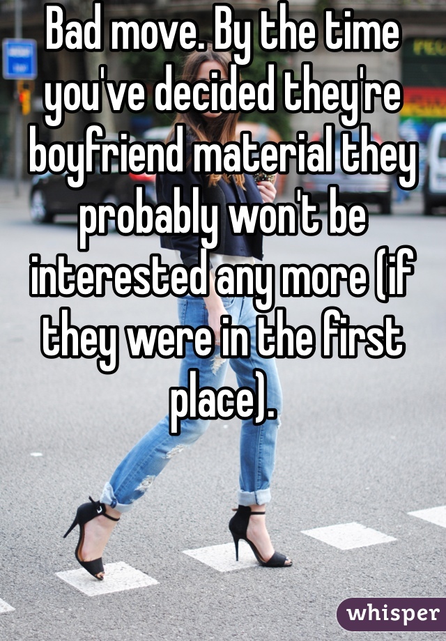 Bad move. By the time you've decided they're boyfriend material they probably won't be interested any more (if they were in the first place). 