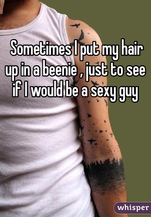  Sometimes I put my hair up in a beenie , just to see if I would be a sexy guy 