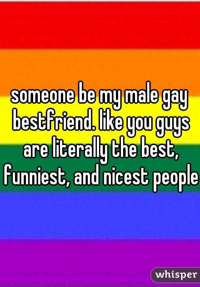 someone be my male gay bestfriend. like you guys are literally the best, funniest, and nicest people.