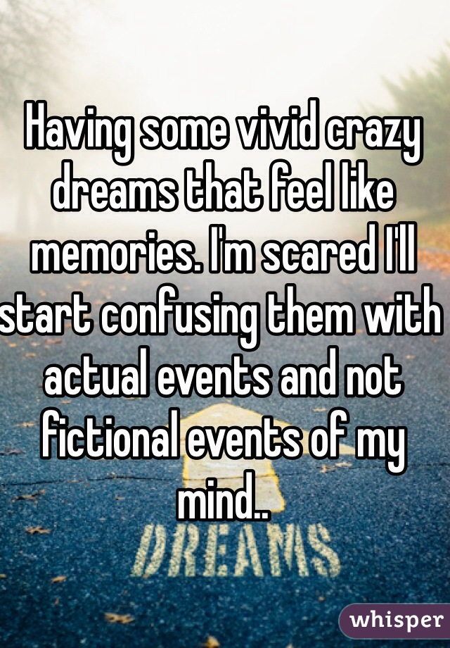 Having some vivid crazy dreams that feel like memories. I'm scared I'll start confusing them with actual events and not fictional events of my mind..