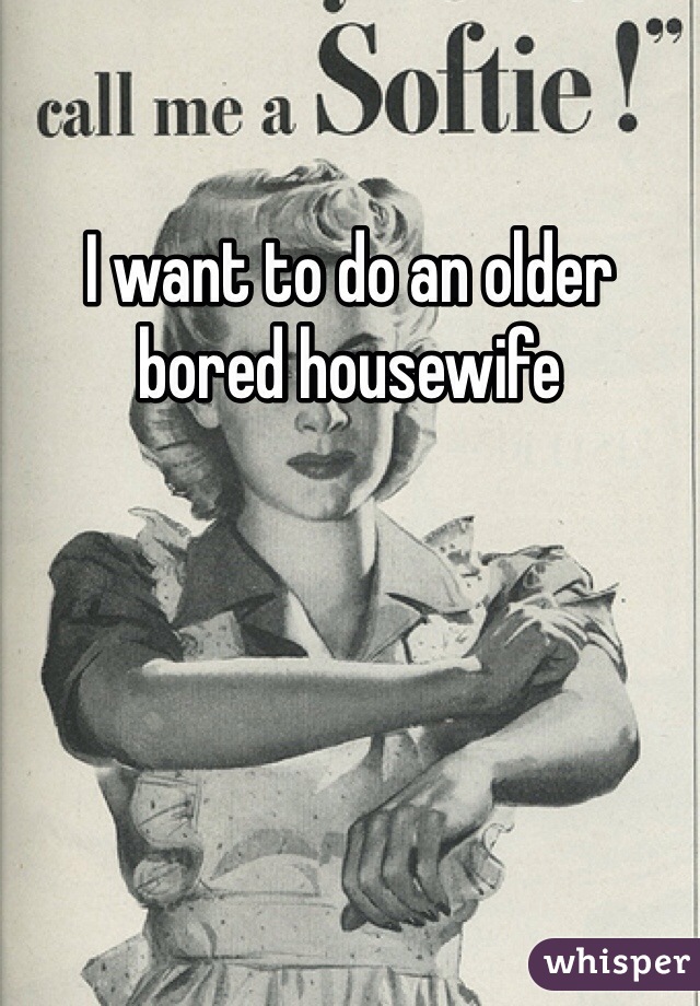 I want to do an older bored housewife