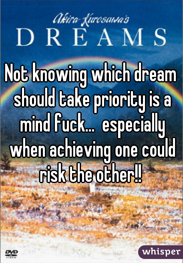 Not knowing which dream should take priority is a mind fuck...  especially when achieving one could risk the other!! 