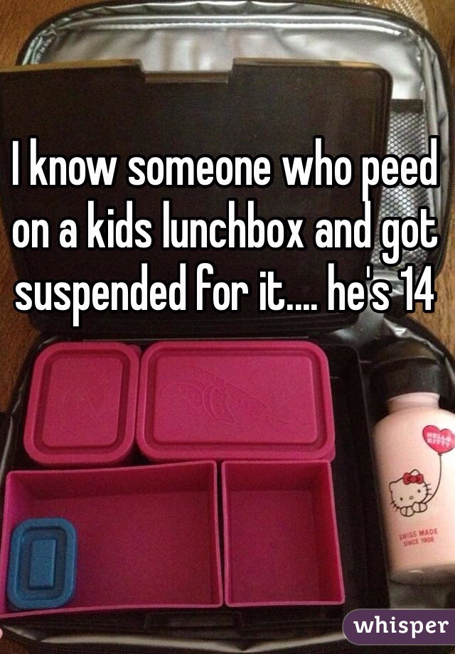 I know someone who peed on a kids lunchbox and got suspended for it.... he's 14 