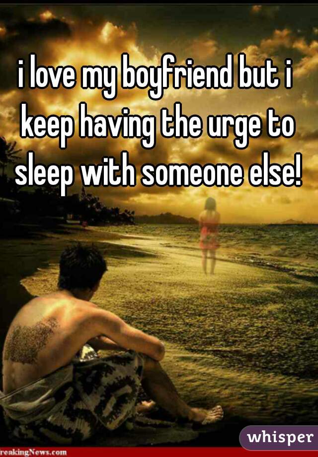 i love my boyfriend but i keep having the urge to sleep with someone else!