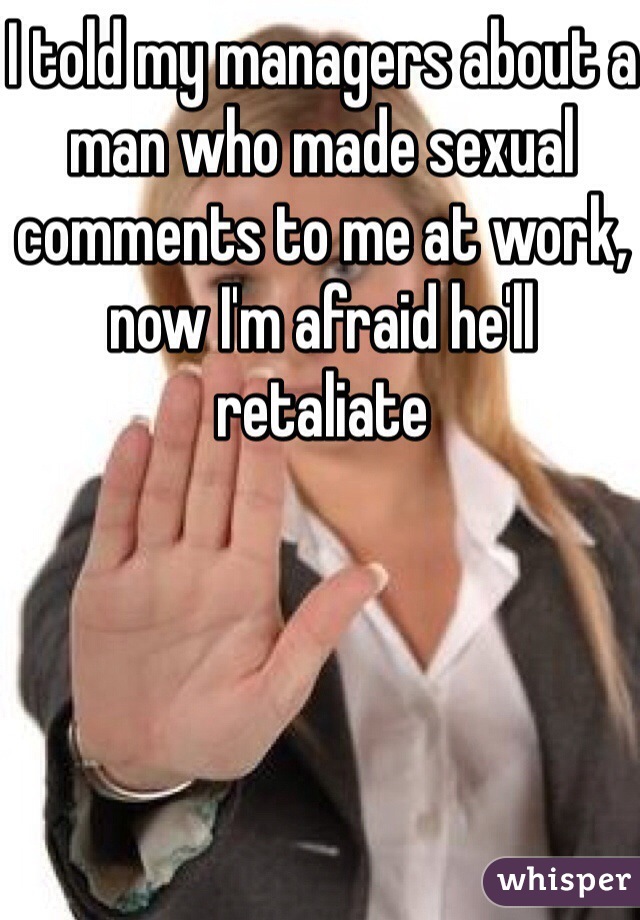 I told my managers about a man who made sexual comments to me at work, now I'm afraid he'll retaliate
