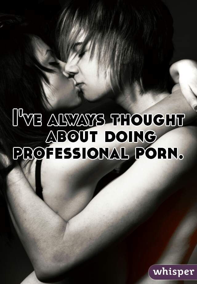 I've always thought about doing professional porn. 