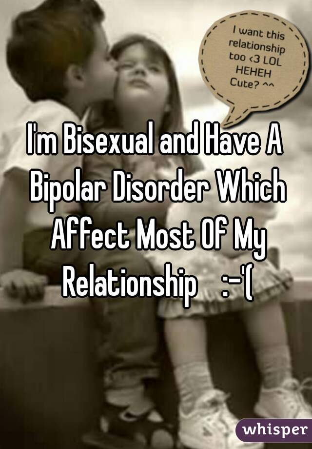 I'm Bisexual and Have A Bipolar Disorder Which Affect Most Of My Relationship    :-'(