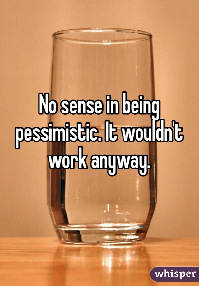 


No sense in being pessimistic. It wouldn't work anyway.