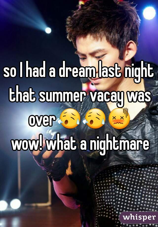 so I had a dream last night that summer vacay was over😥😥😖 wow! what a nightmare