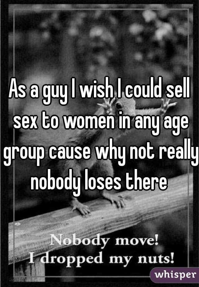 As a guy I wish I could sell sex to women in any age group cause why not really nobody loses there 
