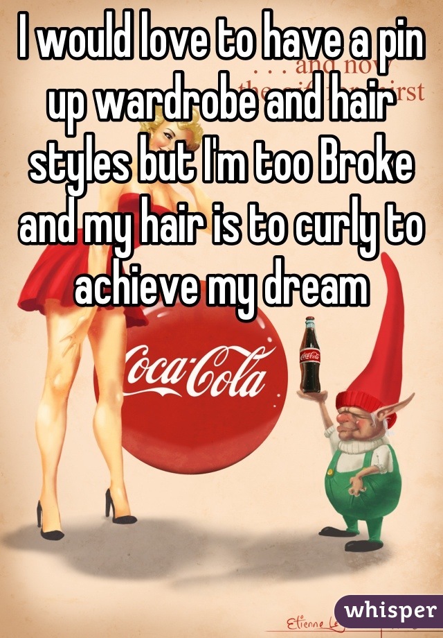 I would love to have a pin up wardrobe and hair styles but I'm too Broke and my hair is to curly to achieve my dream