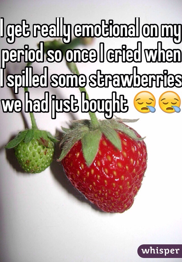 I get really emotional on my period so once I cried when I spilled some strawberries we had just bought 😪😪