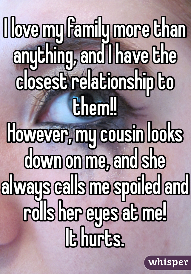 I love my family more than anything, and I have the closest relationship to them!!
However, my cousin looks down on me, and she always calls me spoiled and rolls her eyes at me!
It hurts. 