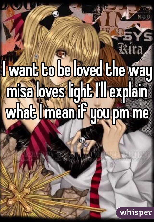 I want to be loved the way misa loves light I'll explain what I mean if you pm me