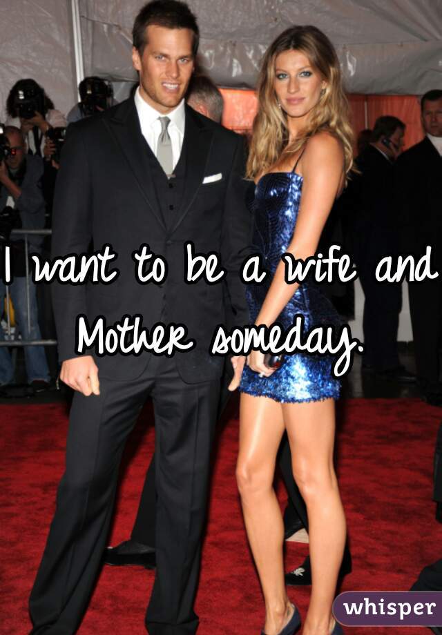 I want to be a wife and Mother someday. 