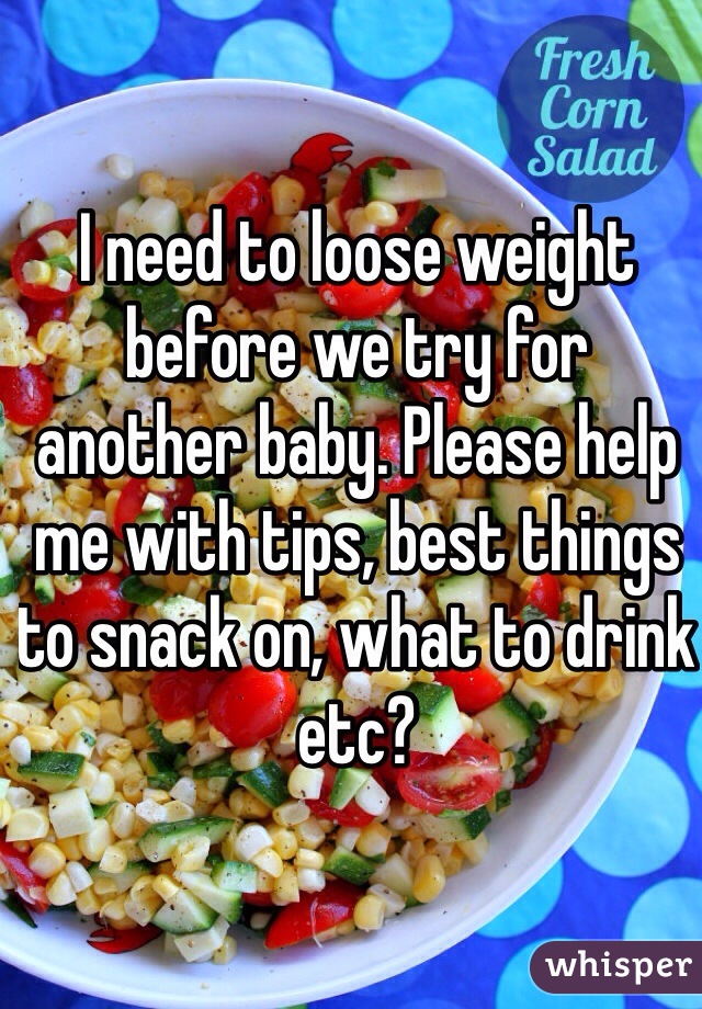 I need to loose weight before we try for another baby. Please help me with tips, best things to snack on, what to drink etc? 